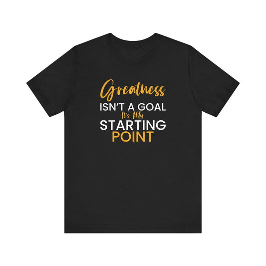 Greatness Isn't A Goal It's My Starting PointMotivational T-Shirt, Self-love apparel