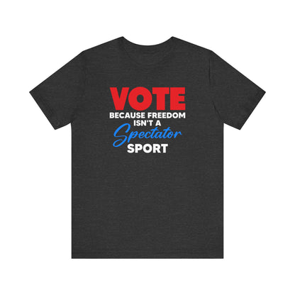 Vote Because Freedom Isn't A Spectator Sport, Unisex Vote T-Shirt