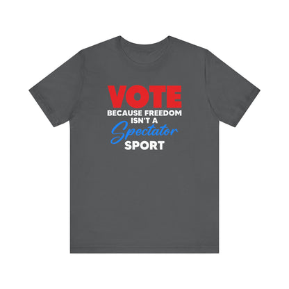 Vote Because Freedom Isn't A Spectator Sport, Unisex Vote T-Shirt