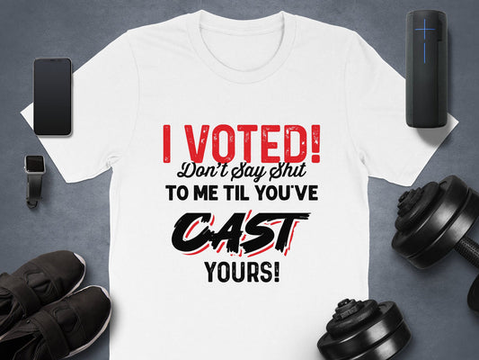 I Voted! Don't Say Shit To Me Til You've Cast yours, Unisex Vote T-Shirt - Election Tee